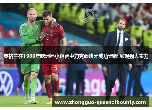 英格兰在1980年欧洲杯小组赛中力克西班牙成功晋级 展现强大实力