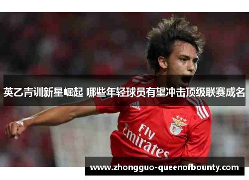 英乙青训新星崛起 哪些年轻球员有望冲击顶级联赛成名 英乙青训新星崛起 哪些年轻球员有望冲击顶级联赛成名