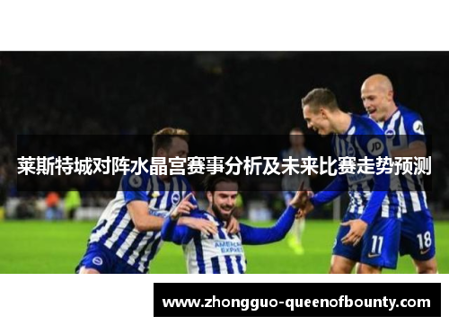 莱斯特城对阵水晶宫赛事分析及未来比赛走势预测 莱斯特城对阵水晶宫赛事分析及未来比赛走势预测