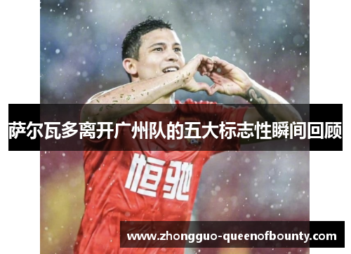 萨尔瓦多离开广州队的五大标志性瞬间回顾 萨尔瓦多离开广州队的五大标志性瞬间回顾