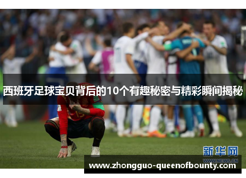 西班牙足球宝贝背后的10个有趣秘密与精彩瞬间揭秘 西班牙足球宝贝背后的10个有趣秘密与精彩瞬间揭秘