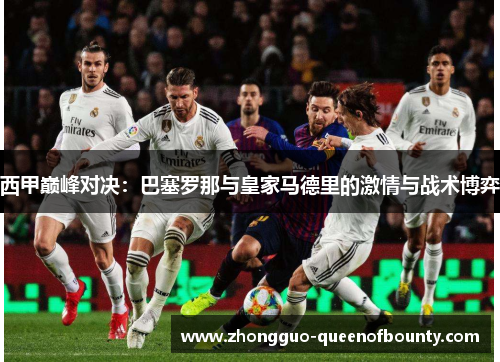 西甲巅峰对决:巴塞罗那与皇家马德里的激情与战术博弈 西甲巅峰对决:巴塞罗那与皇家马德里的激情与战术博弈
