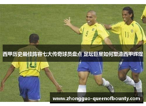 西甲历史最佳阵容七大传奇球员盘点 足坛巨星如何塑造西甲辉煌