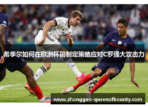 希季尔如何在欧洲杯前制定策略应对C罗强大攻击力