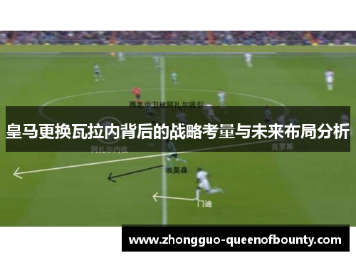 皇马更换瓦拉内背后的战略考量与未来布局分析