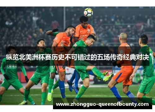 纵览北美洲杯赛历史不可错过的五场传奇经典对决