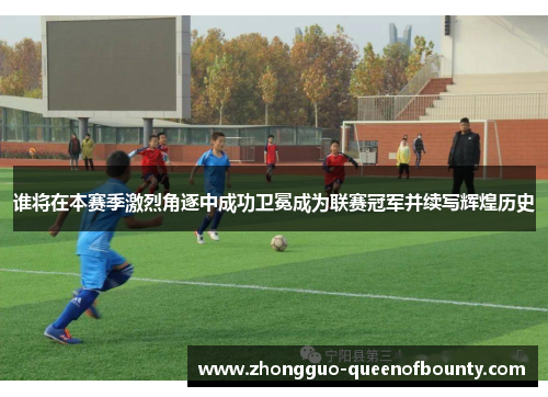谁将在本赛季激烈角逐中成功卫冕成为联赛冠军并续写辉煌历史
