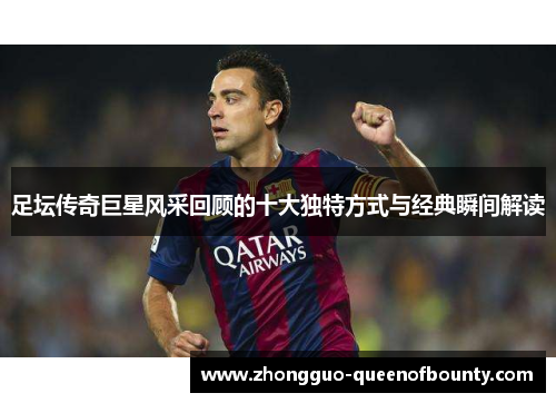 足坛传奇巨星风采回顾的十大独特方式与经典瞬间解读