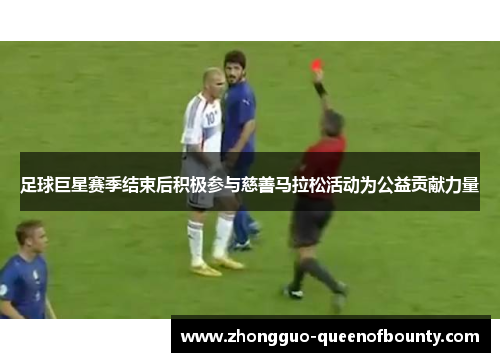 足球巨星赛季结束后积极参与慈善马拉松活动为公益贡献力量 足球巨星赛季结束后积极参与慈善马拉松活动为公益贡献力量