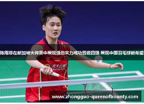 陈雨菲在新加坡大师赛中展现强劲实力成功晋级四强 展现中国羽毛球新希望