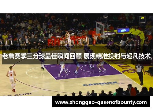 老詹赛季三分球最佳瞬间回顾 展现精准投射与超凡技术