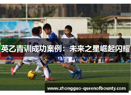英乙青训成功案例：未来之星崛起闪耀