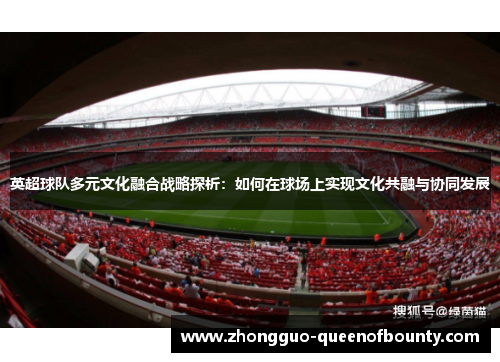 英超球队多元文化融合战略探析:如何在球场上实现文化共融与协同发展 英超球队多元文化融合战略探析:如何在球场上实现文化共融与协同发展