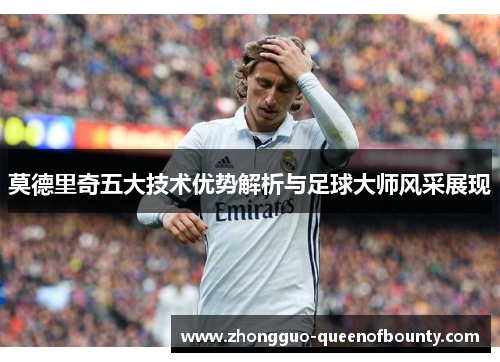 莫德里奇五大技术优势解析与足球大师风采展现