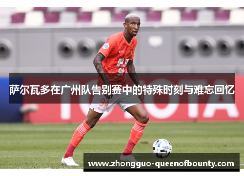 萨尔瓦多在广州队告别赛中的特殊时刻与难忘回忆