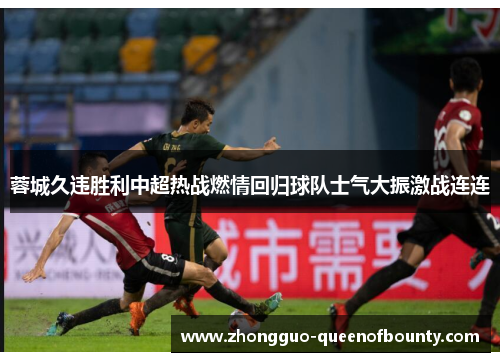 蓉城久违胜利中超热战燃情回归球队士气大振激战连连 蓉城久违胜利中超热战燃情回归球队士气大振激战连连