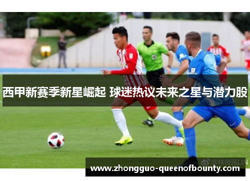 西甲新赛季新星崛起 球迷热议未来之星与潜力股