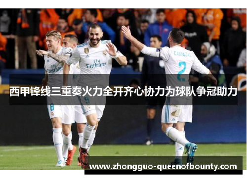 西甲锋线三重奏火力全开齐心协力为球队争冠助力