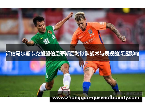 评估马尔斯卡克加盟伯恩茅斯后对球队战术与表现的深远影响
