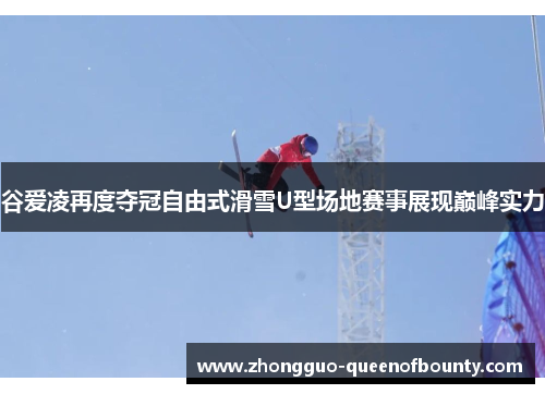 谷爱凌再度夺冠自由式滑雪U型场地赛事展现巅峰实力