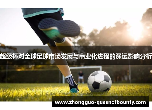 超级杯对全球足球市场发展与商业化进程的深远影响分析