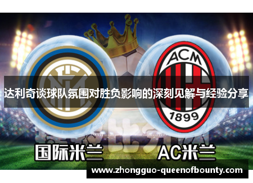 达利奇谈球队氛围对胜负影响的深刻见解与经验分享