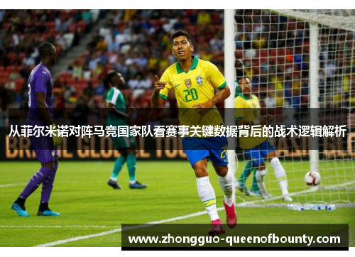 从菲尔米诺对阵马竞国家队看赛事关键数据背后的战术逻辑解析