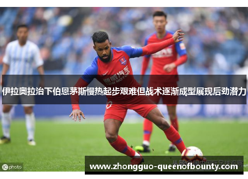 伊拉奥拉治下伯恩茅斯慢热起步艰难但战术逐渐成型展现后劲潜力 伊拉奥拉治下伯恩茅斯慢热起步艰难但战术逐渐成型展现后劲潜力