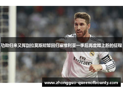 功勋归来又挥别拉莫斯短暂回归塞维利亚一季后再度踏上新的征程 功勋归来又挥别拉莫斯短暂回归塞维利亚一季后再度踏上新的征程
