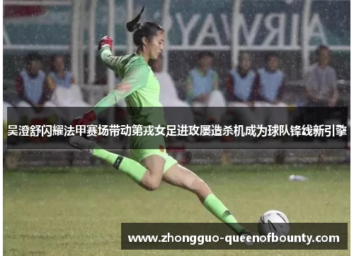 吴澄舒闪耀法甲赛场带动第戎女足进攻屡造杀机成为球队锋线新引擎 吴澄舒闪耀法甲赛场带动第戎女足进攻屡造杀机成为球队锋线新引擎