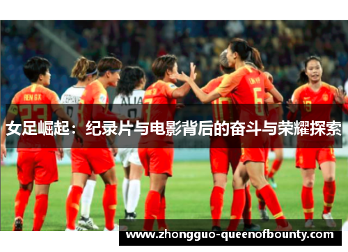 女足崛起:纪录片与电影背后的奋斗与荣耀探索 女足崛起:纪录片与电影背后的奋斗与荣耀探索