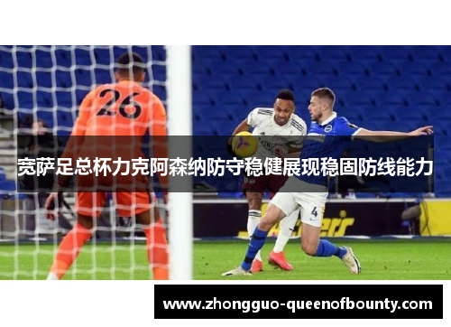宽萨足总杯力克阿森纳防守稳健展现稳固防线能力