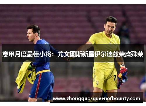 意甲月度最佳小将:尤文图斯新星伊尔迪兹荣膺殊荣 意甲月度最佳小将:尤文图斯新星伊尔迪兹荣膺殊荣
