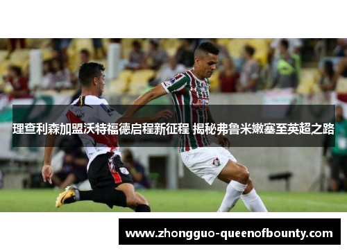 理查利森加盟沃特福德启程新征程 揭秘弗鲁米嫩塞至英超之路