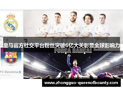 皇马官方社交平台粉丝突破6亿大关彰显全球影响力
