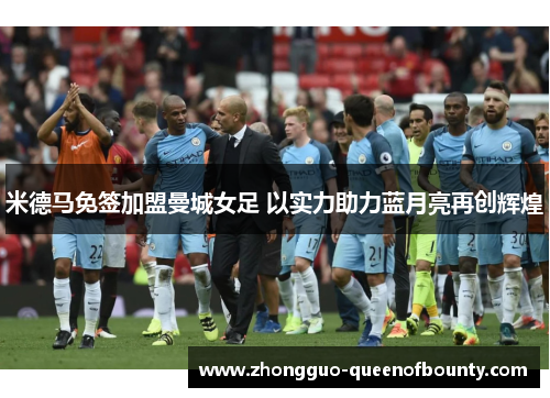 米德马免签加盟曼城女足 以实力助力蓝月亮再创辉煌