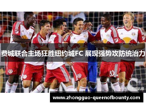 费城联合主场狂胜纽约城FC 展现强势攻防统治力