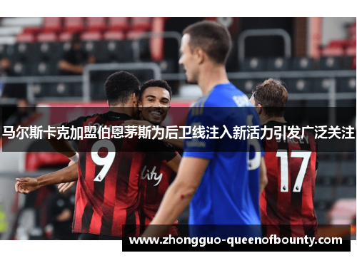 马尔斯卡克加盟伯恩茅斯为后卫线注入新活力引发广泛关注