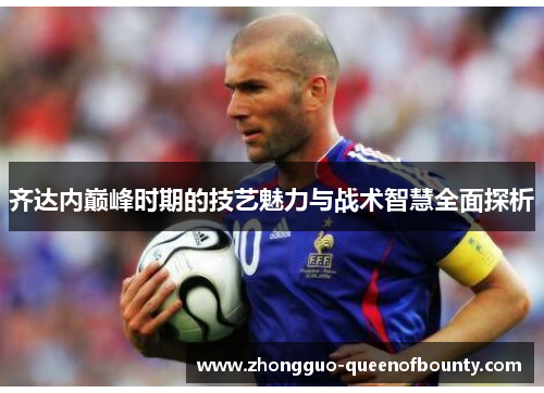 齐达内巅峰时期的技艺魅力与战术智慧全面探析 齐达内巅峰时期的技艺魅力与战术智慧全面探析
