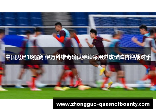 中国男足18强赛 伊万科维奇确认继续采用进攻型阵容迎战对手 中国男足18强赛 伊万科维奇确认继续采用进攻型阵容迎战对手