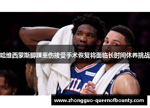 哈维西蒙斯脚踝重伤接受手术恢复将面临长时间休养挑战 哈维西蒙斯脚踝重伤接受手术恢复将面临长时间休养挑战