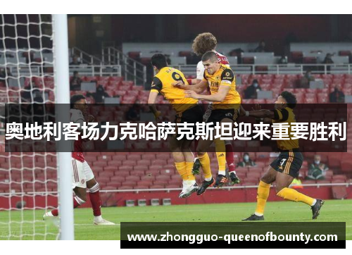 奥地利客场力克哈萨克斯坦迎来重要胜利 奥地利客场力克哈萨克斯坦迎来重要胜利