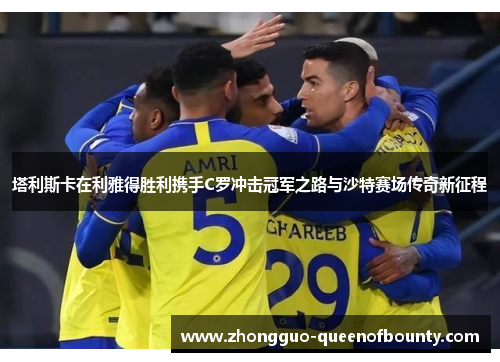 塔利斯卡在利雅得胜利携手C罗冲击冠军之路与沙特赛场传奇新征程 塔利斯卡在利雅得胜利携手C罗冲击冠军之路与沙特赛场传奇新征程