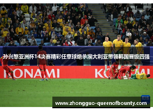 孙兴慜亚洲杯14决赛精彩任意球绝杀澳大利亚带领韩国晋级四强 孙兴慜亚洲杯14决赛精彩任意球绝杀澳大利亚带领韩国晋级四强