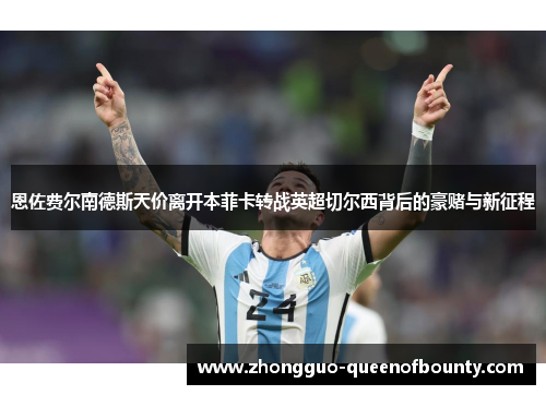 恩佐费尔南德斯天价离开本菲卡转战英超切尔西背后的豪赌与新征程 恩佐费尔南德斯天价离开本菲卡转战英超切尔西背后的豪赌与新征程