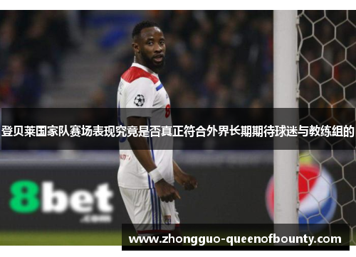 登贝莱国家队赛场表现究竟是否真正符合外界长期期待球迷与教练组的 登贝莱国家队赛场表现究竟是否真正符合外界长期期待球迷与教练组的