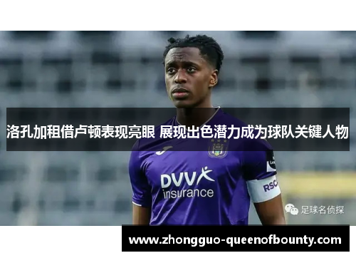 洛孔加租借卢顿表现亮眼 展现出色潜力成为球队关键人物 洛孔加租借卢顿表现亮眼 展现出色潜力成为球队关键人物