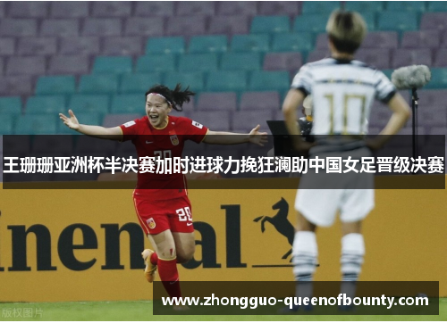 王珊珊亚洲杯半决赛加时进球力挽狂澜助中国女足晋级决赛 王珊珊亚洲杯半决赛加时进球力挽狂澜助中国女足晋级决赛