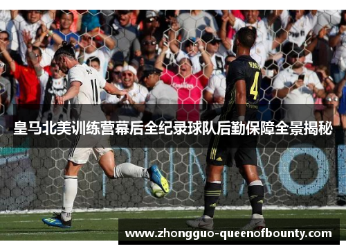 皇马北美训练营幕后全纪录球队后勤保障全景揭秘 皇马北美训练营幕后全纪录球队后勤保障全景揭秘