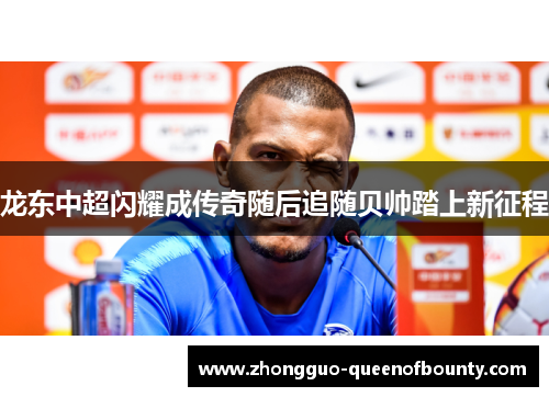 龙东中超闪耀成传奇随后追随贝帅踏上新征程 龙东中超闪耀成传奇随后追随贝帅踏上新征程